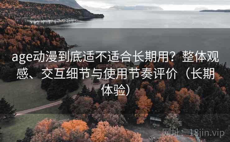 age动漫到底适不适合长期用？整体观感、交互细节与使用节奏评价（长期体验）