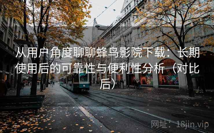 从用户角度聊聊蜂鸟影院下载：长期使用后的可靠性与便利性分析（对比后）
