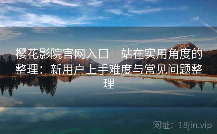 樱花影院官网入口｜站在实用角度的整理：新用户上手难度与常见问题整理