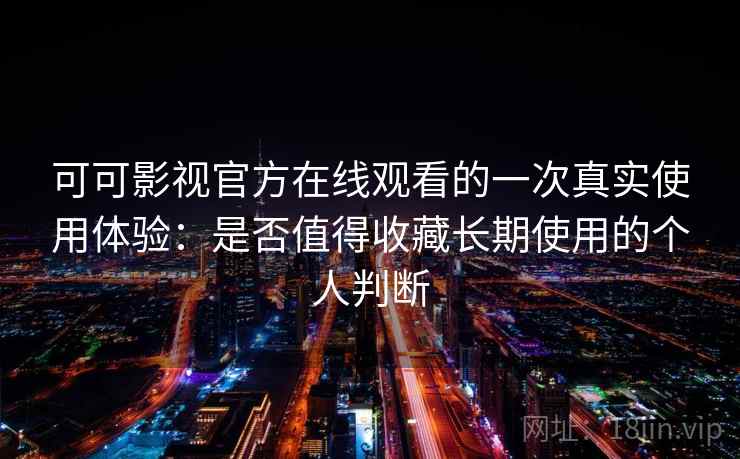 可可影视官方在线观看的一次真实使用体验：是否值得收藏长期使用的个人判断