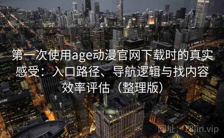 第一次使用age动漫官网下载时的真实感受：入口路径、导航逻辑与找内容效率评估（整理版）