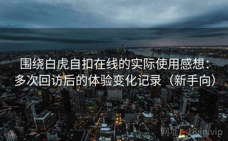 围绕白虎自扣在线的实际使用感想：多次回访后的体验变化记录（新手向）