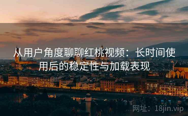 从用户角度聊聊红桃视频：长时间使用后的稳定性与加载表现