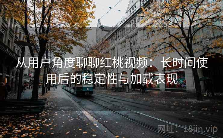 从用户角度聊聊红桃视频：长时间使用后的稳定性与加载表现