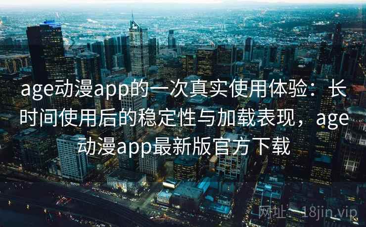 age动漫app的一次真实使用体验：长时间使用后的稳定性与加载表现，age动漫app最新版官方下载