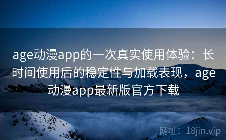 age动漫app的一次真实使用体验：长时间使用后的稳定性与加载表现，age动漫app最新版官方下载