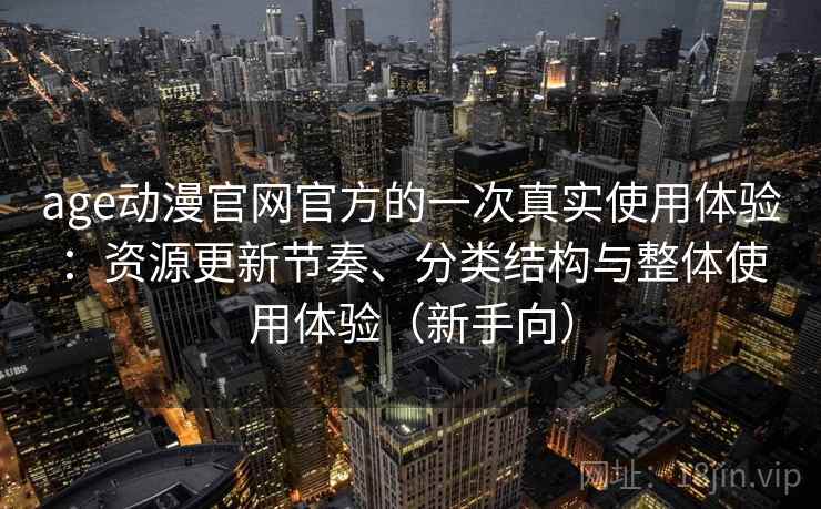 age动漫官网官方的一次真实使用体验：资源更新节奏、分类结构与整体使用体验（新手向）