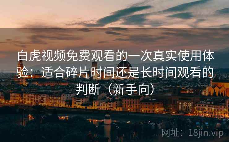 白虎视频免费观看的一次真实使用体验：适合碎片时间还是长时间观看的判断（新手向）