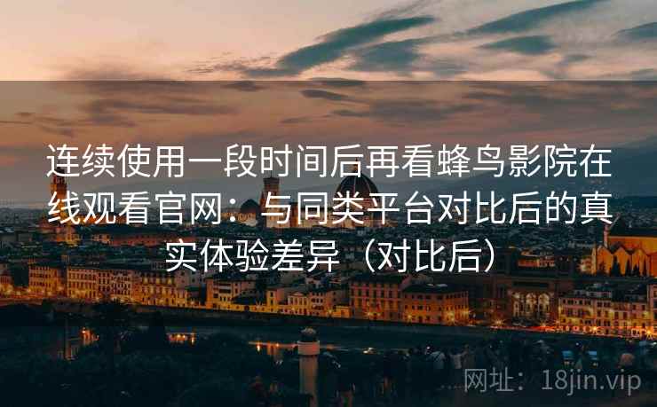 连续使用一段时间后再看蜂鸟影院在线观看官网：与同类平台对比后的真实体验差异（对比后）