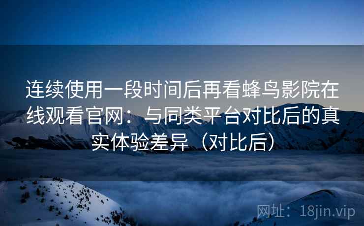 连续使用一段时间后再看蜂鸟影院在线观看官网：与同类平台对比后的真实体验差异（对比后）
