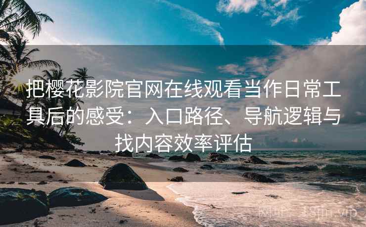 把樱花影院官网在线观看当作日常工具后的感受：入口路径、导航逻辑与找内容效率评估