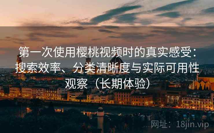 第一次使用樱桃视频时的真实感受：搜索效率、分类清晰度与实际可用性观察（长期体验）