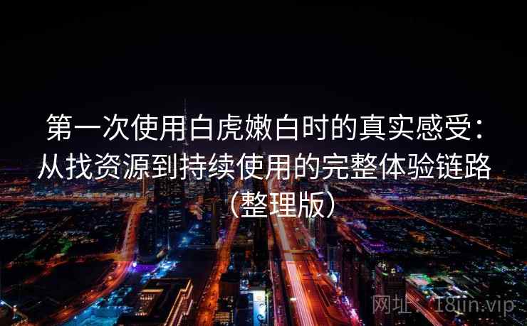 第一次使用白虎嫩白时的真实感受：从找资源到持续使用的完整体验链路（整理版）