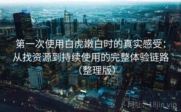 第一次使用白虎嫩白时的真实感受：从找资源到持续使用的完整体验链路（整理版）