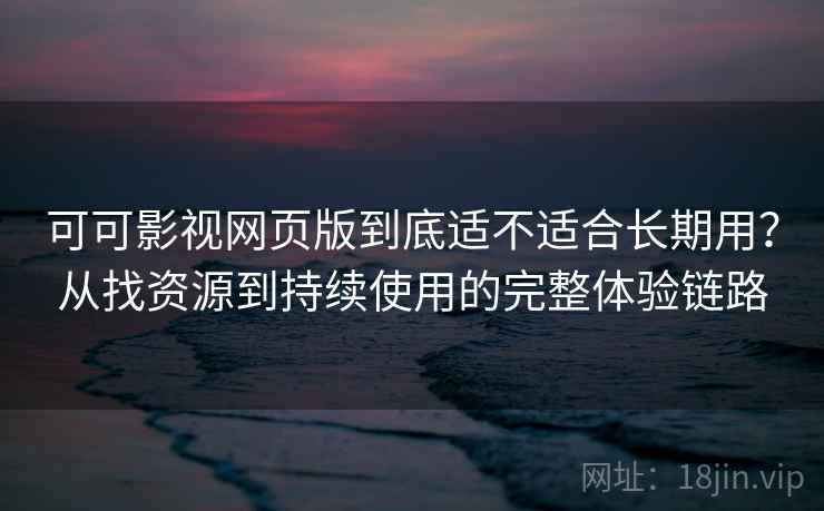 可可影视网页版到底适不适合长期用？从找资源到持续使用的完整体验链路