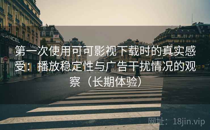 第一次使用可可影视下载时的真实感受：播放稳定性与广告干扰情况的观察（长期体验）