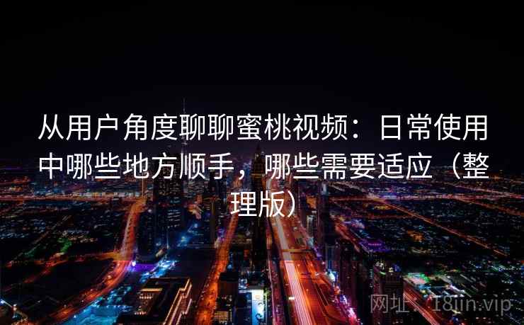 从用户角度聊聊蜜桃视频：日常使用中哪些地方顺手，哪些需要适应（整理版）