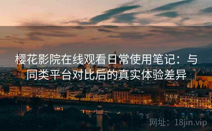 樱花影院在线观看日常使用笔记：与同类平台对比后的真实体验差异