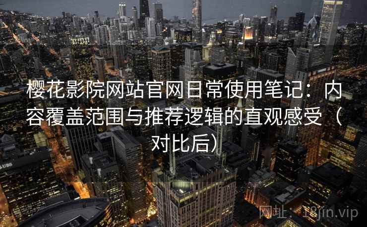 樱花影院网站官网日常使用笔记：内容覆盖范围与推荐逻辑的直观感受（对比后）