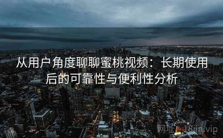 从用户角度聊聊蜜桃视频：长期使用后的可靠性与便利性分析