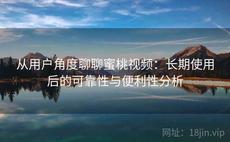 从用户角度聊聊蜜桃视频：长期使用后的可靠性与便利性分析