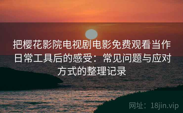 把樱花影院电视剧电影免费观看当作日常工具后的感受：常见问题与应对方式的整理记录