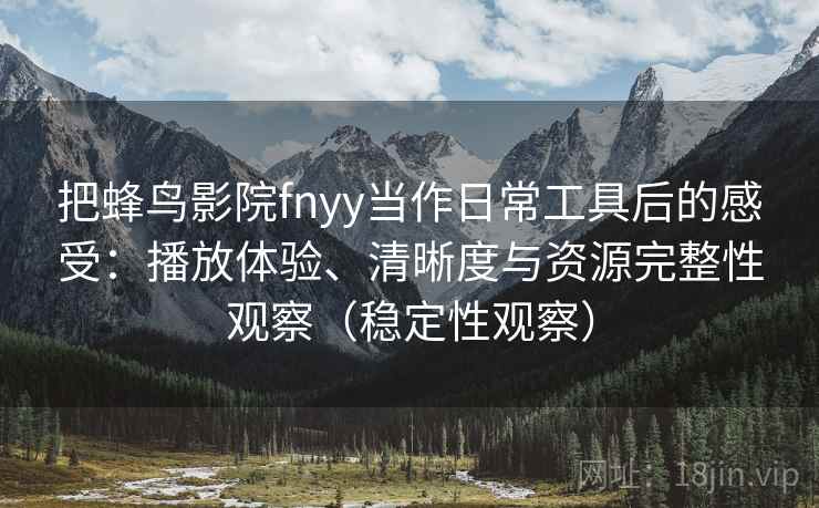 把蜂鸟影院fnyy当作日常工具后的感受：播放体验、清晰度与资源完整性观察（稳定性观察）