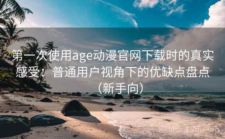第一次使用age动漫官网下载时的真实感受:普通用户视角下的优缺点盘点(新手向) 第一次使用age动漫官网下载时的真实感受:普通用户视角下的优缺点盘点(新手向)