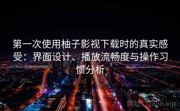 第一次使用柚子影视下载时的真实感受：界面设计、播放流畅度与操作习惯分析