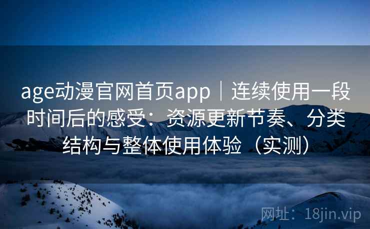 age动漫官网首页app｜连续使用一段时间后的感受：资源更新节奏、分类结构与整体使用体验（实测）