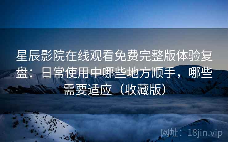 星辰影院在线观看免费完整版体验复盘：日常使用中哪些地方顺手，哪些需要适应（收藏版）