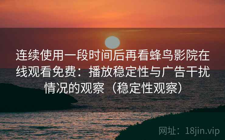 连续使用一段时间后再看蜂鸟影院在线观看免费：播放稳定性与广告干扰情况的观察（稳定性观察）