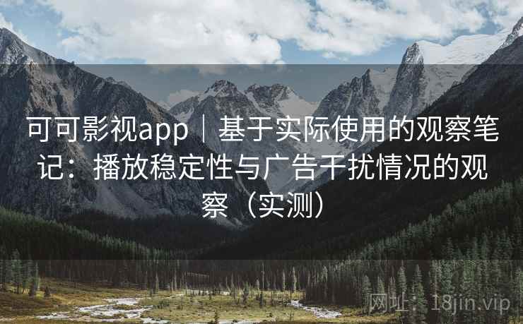 可可影视app|基于实际使用的观察笔记:播放稳定性与广告干扰情况的观察(实测) 可可影视app|基于实际使用的观察笔记:播放稳定性与广告干扰情况的观察(实测)