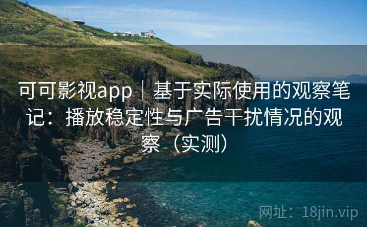 可可影视app|基于实际使用的观察笔记:播放稳定性与广告干扰情况的观察(实测) 可可影视app|基于实际使用的观察笔记:播放稳定性与广告干扰情况的观察(实测)