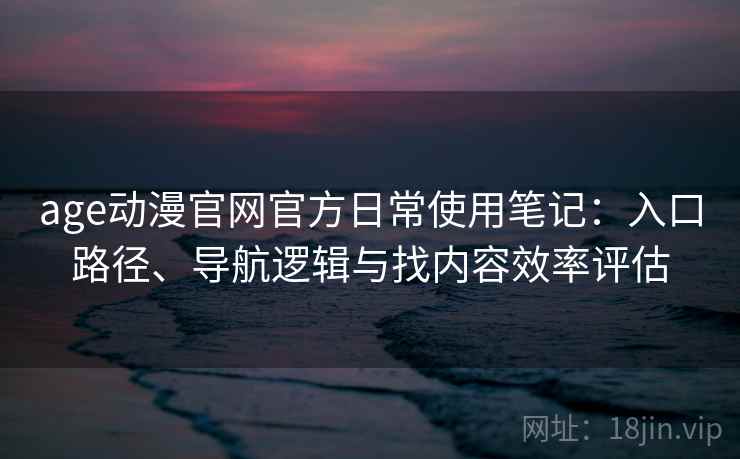 age动漫官网官方日常使用笔记：入口路径、导航逻辑与找内容效率评估