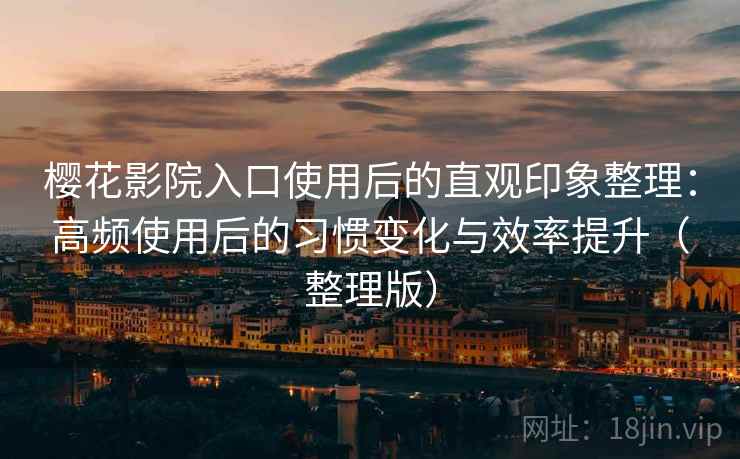 樱花影院入口使用后的直观印象整理:高频使用后的习惯变化与效率提升(整理版) 樱花影院入口使用后的直观印象整理:高频使用后的习惯变化与效率提升(整理版)
