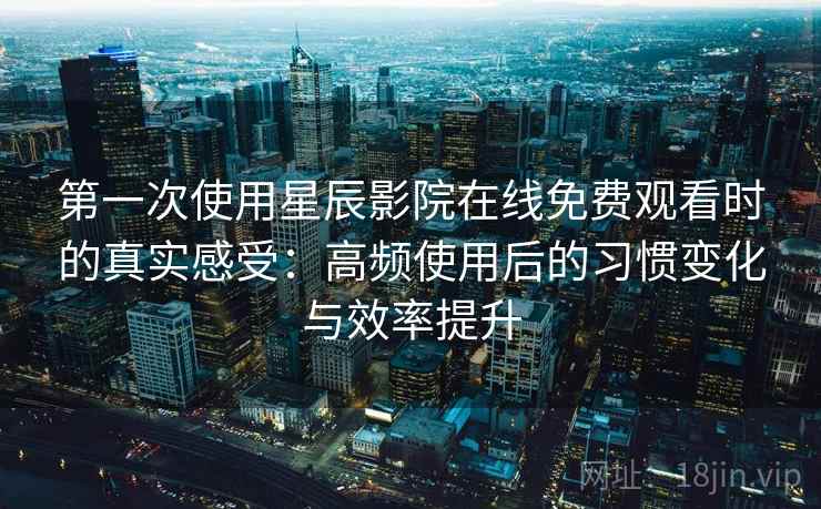 第一次使用星辰影院在线免费观看时的真实感受:高频使用后的习惯变化与效率提升 第一次使用星辰影院在线免费观看时的真实感受:高频使用后的习惯变化与效率提升