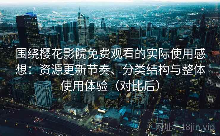 围绕樱花影院免费观看的实际使用感想:资源更新节奏、分类结构与整体使用体验(对比后) 围绕樱花影院免费观看的实际使用感想:资源更新节奏、分类结构与整体使用体验(对比后)