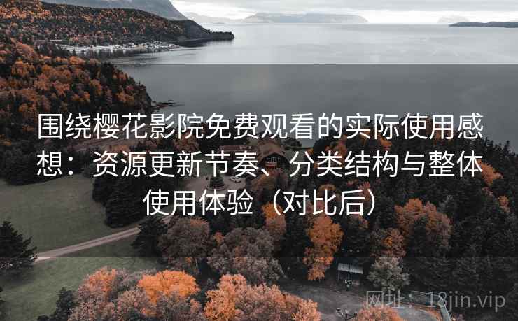 围绕樱花影院免费观看的实际使用感想:资源更新节奏、分类结构与整体使用体验(对比后) 围绕樱花影院免费观看的实际使用感想:资源更新节奏、分类结构与整体使用体验(对比后)