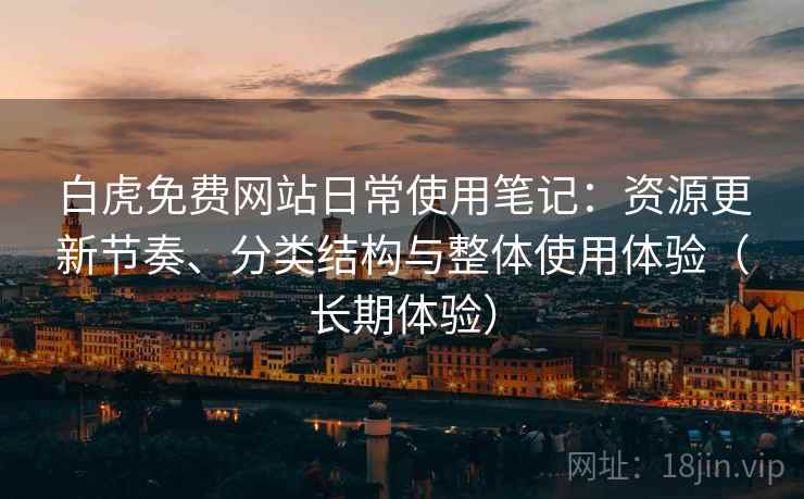 白虎免费网站日常使用笔记:资源更新节奏、分类结构与整体使用体验(长期体验) 白虎免费网站日常使用笔记:资源更新节奏、分类结构与整体使用体验(长期体验)