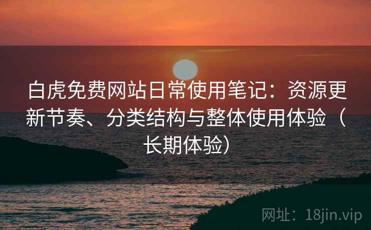 白虎免费网站日常使用笔记:资源更新节奏、分类结构与整体使用体验(长期体验) 白虎免费网站日常使用笔记:资源更新节奏、分类结构与整体使用体验(长期体验)