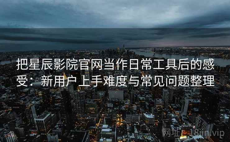 把星辰影院官网当作日常工具后的感受：新用户上手难度与常见问题整理