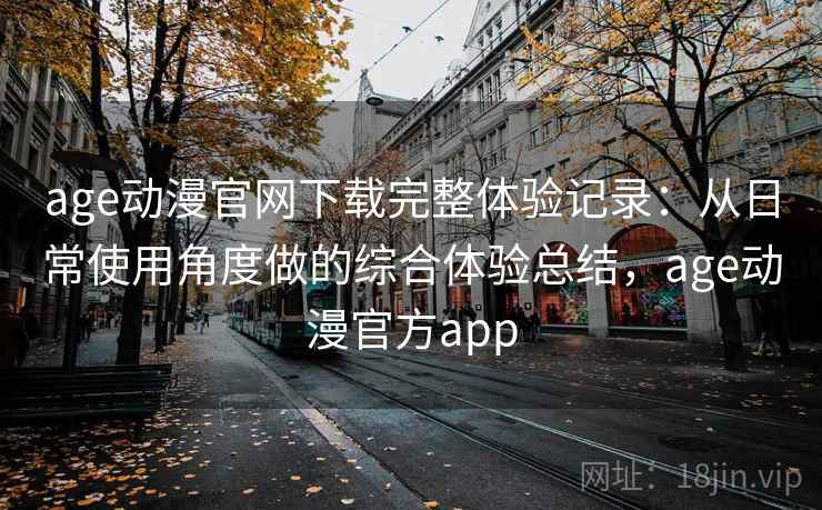 age动漫官网下载完整体验记录:从日常使用角度做的综合体验总结,age动漫官方app age动漫官网下载完整体验记录:从日常使用角度做的综合体验总结,age动漫官方app