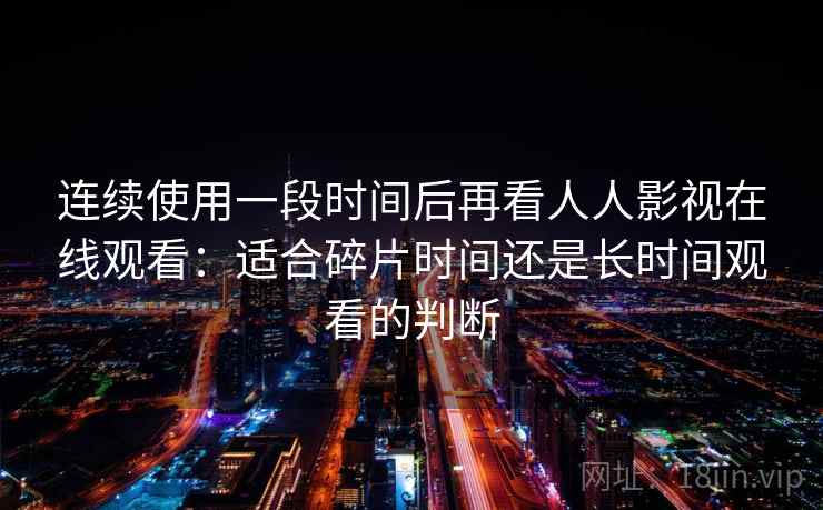 连续使用一段时间后再看人人影视在线观看：适合碎片时间还是长时间观看的判断