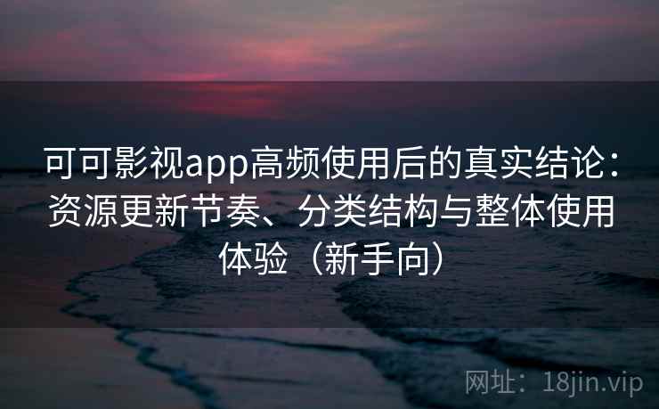 可可影视app高频使用后的真实结论：资源更新节奏、分类结构与整体使用体验（新手向）