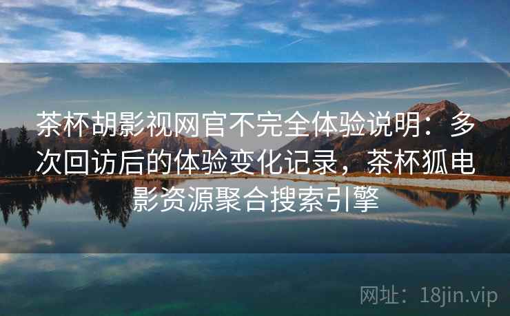 茶杯胡影视网官不完全体验说明：多次回访后的体验变化记录，茶杯狐电影资源聚合搜索引擎