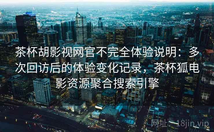 茶杯胡影视网官不完全体验说明：多次回访后的体验变化记录，茶杯狐电影资源聚合搜索引擎