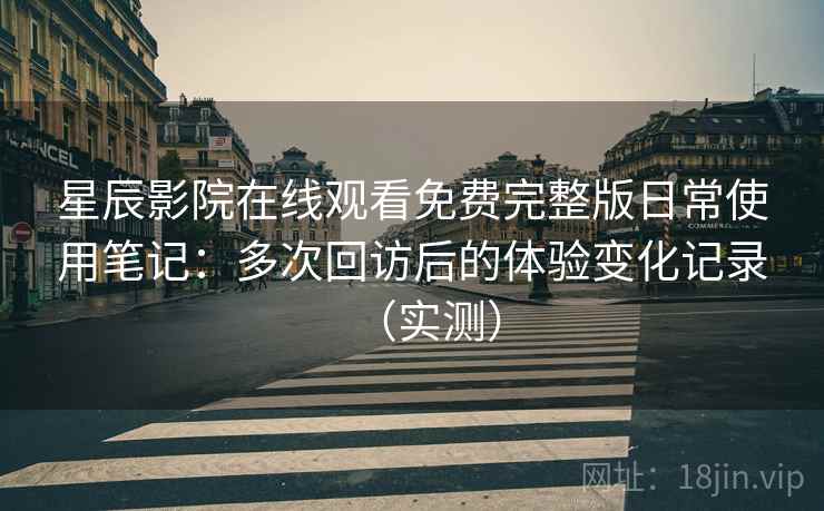 星辰影院在线观看免费完整版日常使用笔记：多次回访后的体验变化记录（实测）