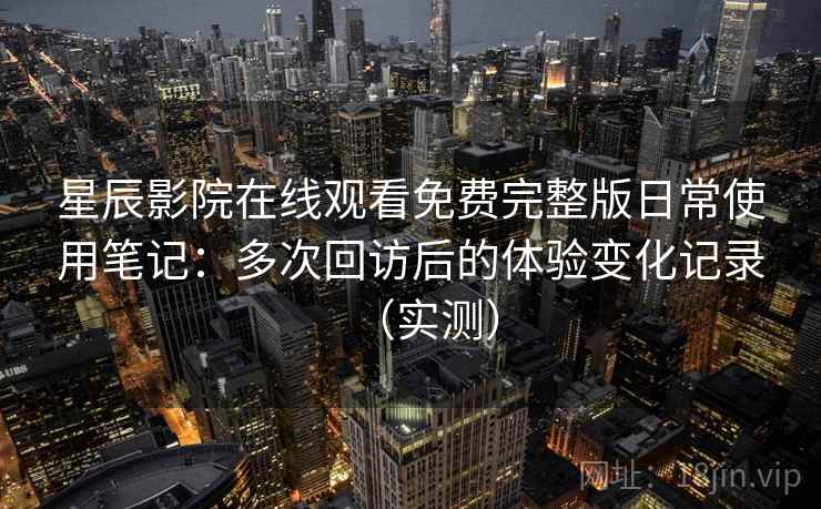 星辰影院在线观看免费完整版日常使用笔记：多次回访后的体验变化记录（实测）