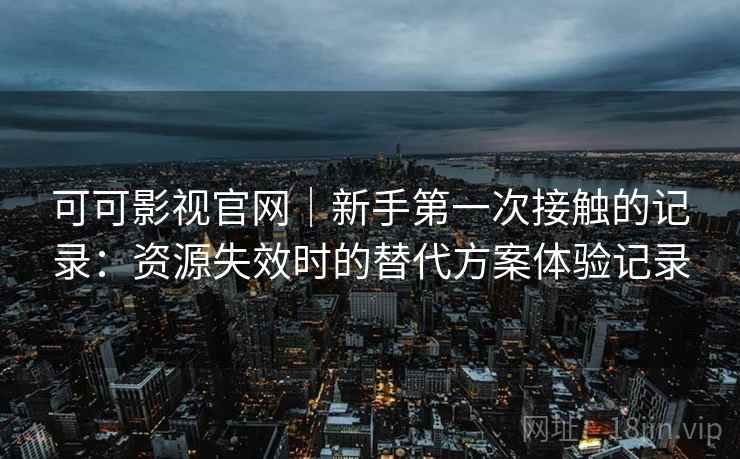 可可影视官网|新手第一次接触的记录:资源失效时的替代方案体验记录 可可影视官网|新手第一次接触的记录:资源失效时的替代方案体验记录